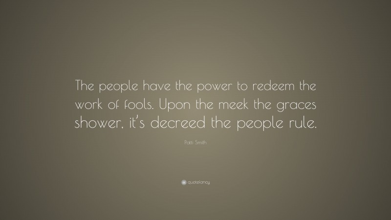 Patti Smith Quote: “The people have the power to redeem the work of fools. Upon the meek the graces shower, it’s decreed the people rule.”