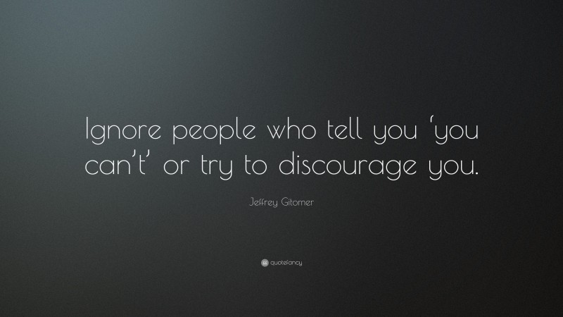 Jeffrey Gitomer Quote: “Ignore people who tell you ‘you can’t’ or try to discourage you.”