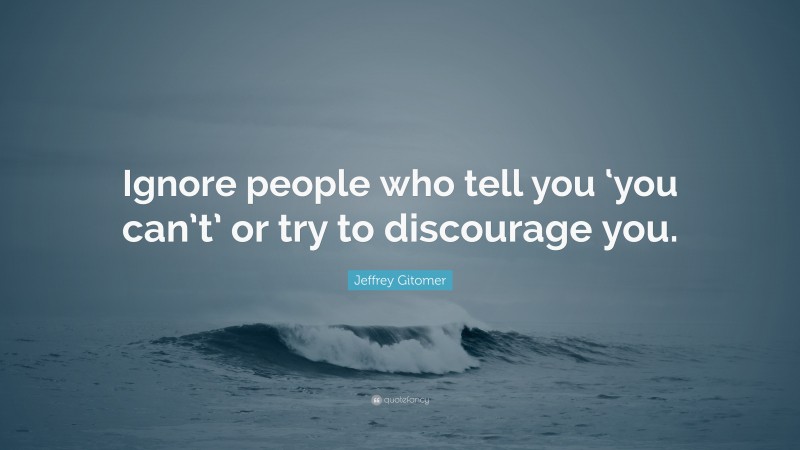 Jeffrey Gitomer Quote: “Ignore people who tell you ‘you can’t’ or try to discourage you.”