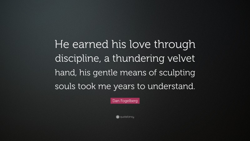 Dan Fogelberg Quote: “He earned his love through discipline, a thundering velvet hand, his gentle means of sculpting souls took me years to understand.”