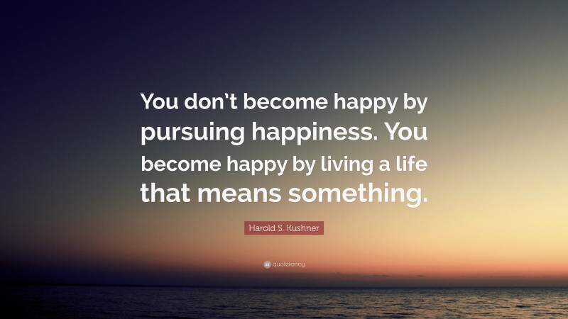 Harold S. Kushner Quote: “You don’t become happy by pursuing happiness. You become happy by living a life that means something.”