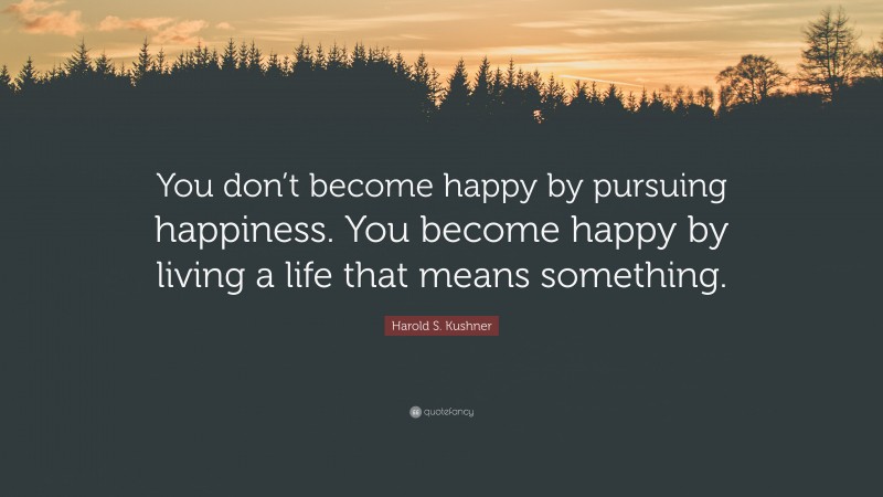 Harold S. Kushner Quote: “You don’t become happy by pursuing happiness. You become happy by living a life that means something.”