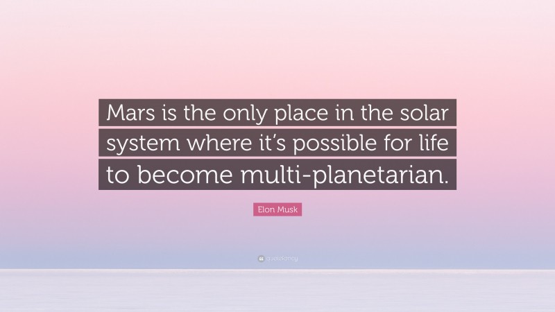 Elon Musk Quote: “Mars is the only place in the solar system where it’s possible for life to become multi-planetarian.”