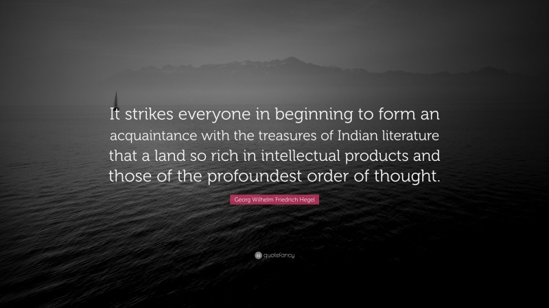 Georg Wilhelm Friedrich Hegel Quote: “It strikes everyone in beginning to form an acquaintance with the treasures of Indian literature that a land so rich in intellectual products and those of the profoundest order of thought.”