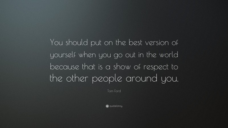 Tom Ford Quote: “You should put on the best version of yourself when you go out in the world because that is a show of respect to the other people around you.”