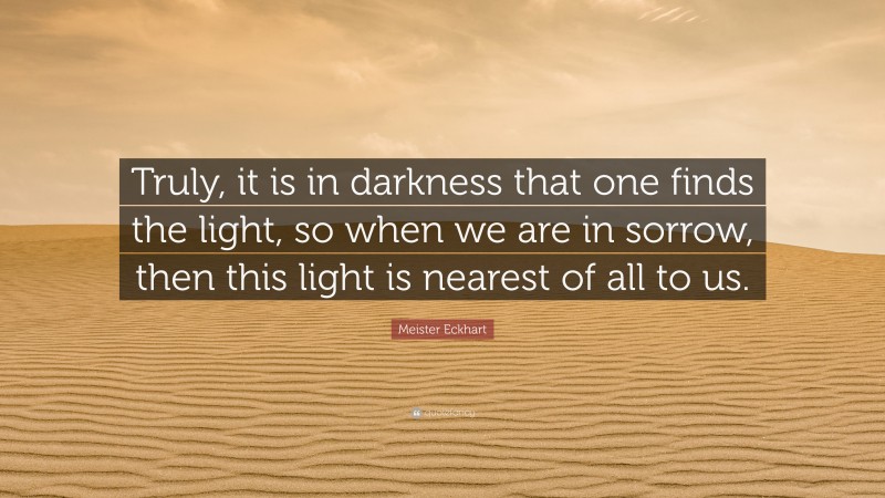 Meister Eckhart Quote: “Truly, it is in darkness that one finds the light, so when we are in sorrow, then this light is nearest of all to us.”