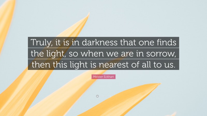 Meister Eckhart Quote: “Truly, it is in darkness that one finds the light, so when we are in sorrow, then this light is nearest of all to us.”