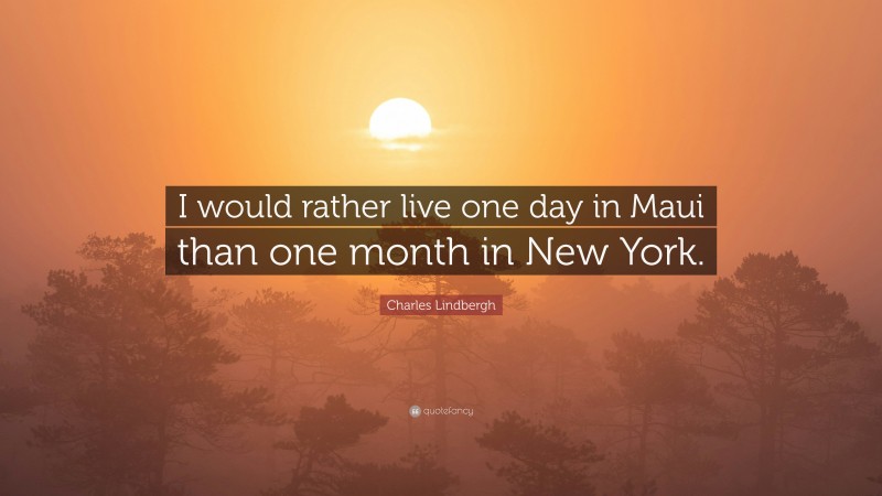 Charles Lindbergh Quote: “I would rather live one day in Maui than one month in New York.”