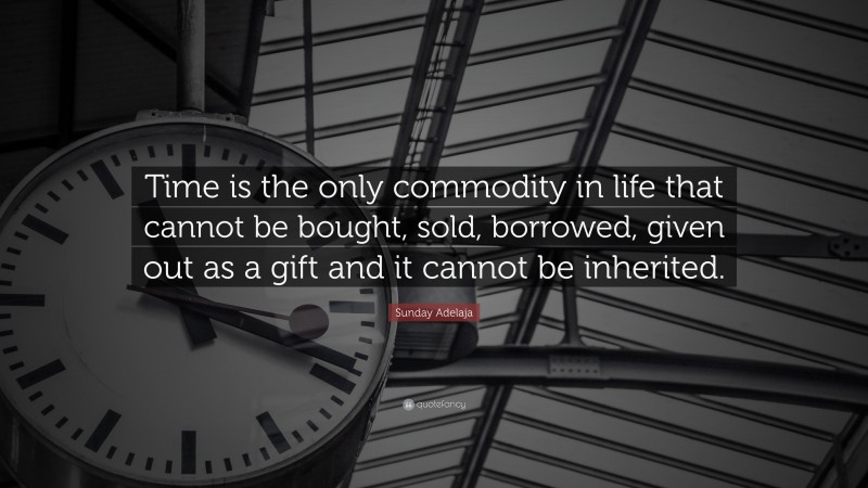 Sunday Adelaja Quote: “Time is the only commodity in life that cannot be bought, sold, borrowed, given out as a gift and it cannot be inherited.”