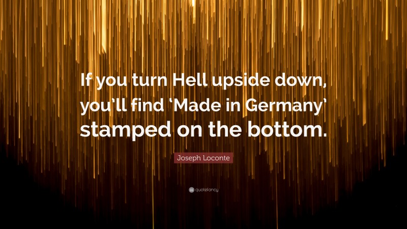 Joseph Loconte Quote: “If you turn Hell upside down, you’ll find ‘Made in Germany’ stamped on the bottom.”