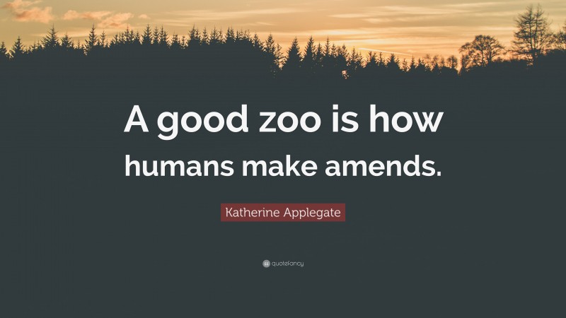 Katherine Applegate Quote: “A good zoo is how humans make amends.”