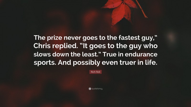 Rich Roll Quote: “The prize never goes to the fastest guy,” Chris replied. “It goes to the guy who slows down the least.” True in endurance sports. And possibly even truer in life.”