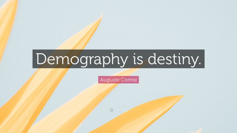 Auguste Comte Quote: “Demography is destiny.”