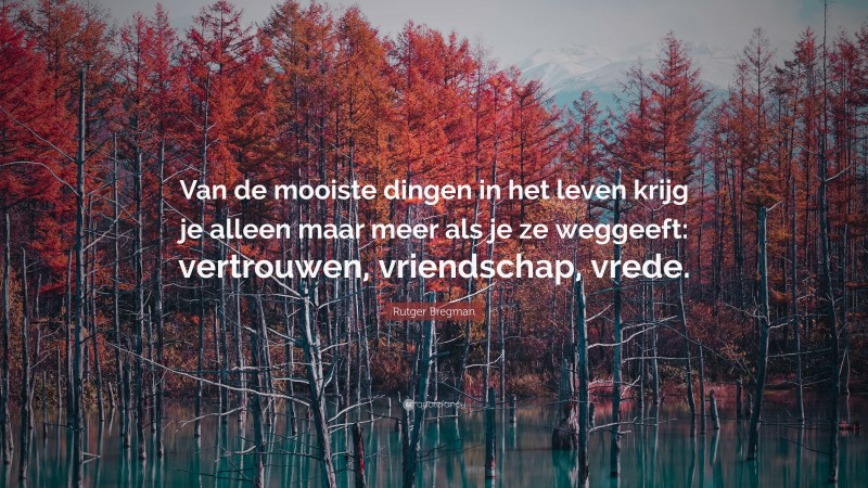 Rutger Bregman Quote: “Van de mooiste dingen in het leven krijg je alleen maar meer als je ze weggeeft: vertrouwen, vriendschap, vrede.”