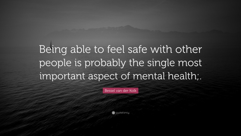 Bessel van der Kolk Quote: “Being able to feel safe with other people is probably the single most important aspect of mental health;.”