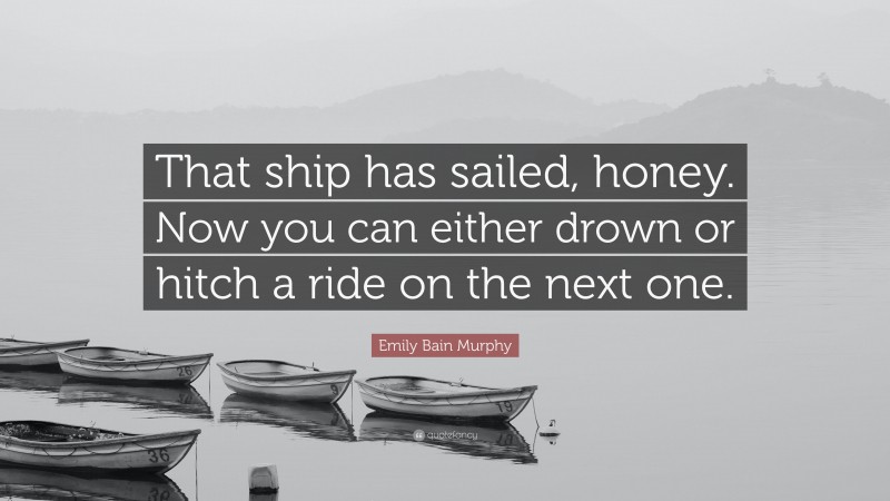 Emily Bain Murphy Quote: “That ship has sailed, honey. Now you can either drown or hitch a ride on the next one.”
