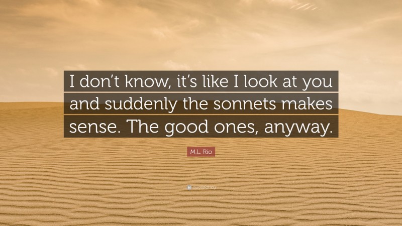 M.L. Rio Quote: “I don’t know, it’s like I look at you and suddenly the sonnets makes sense. The good ones, anyway.”