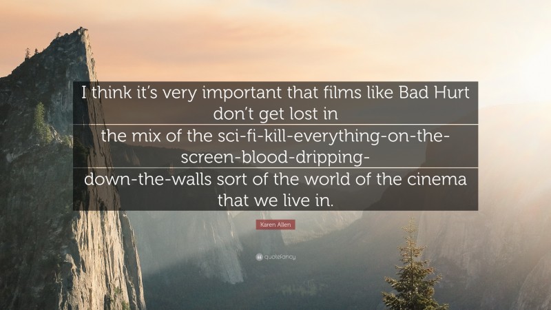 Karen Allen Quote: “I think it’s very important that films like Bad Hurt don’t get lost in the mix of the sci-fi-kill-everything-on-the-screen-blood-dripping-down-the-walls sort of the world of the cinema that we live in.”