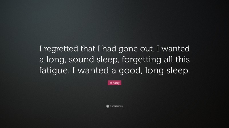 Yi Sang Quote: “I regretted that I had gone out. I wanted a long, sound sleep, forgetting all this fatigue. I wanted a good, long sleep.”