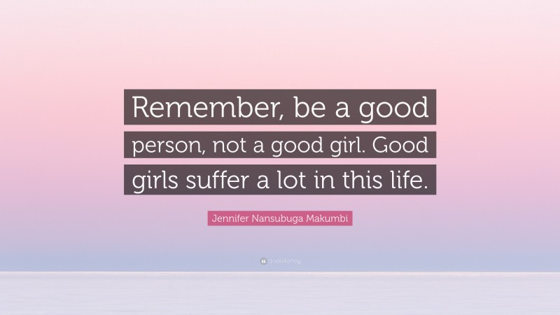 Jennifer Nansubuga Makumbi Quote: “Remember, be a good person, not a good girl. Good girls suffer a lot in this life.”