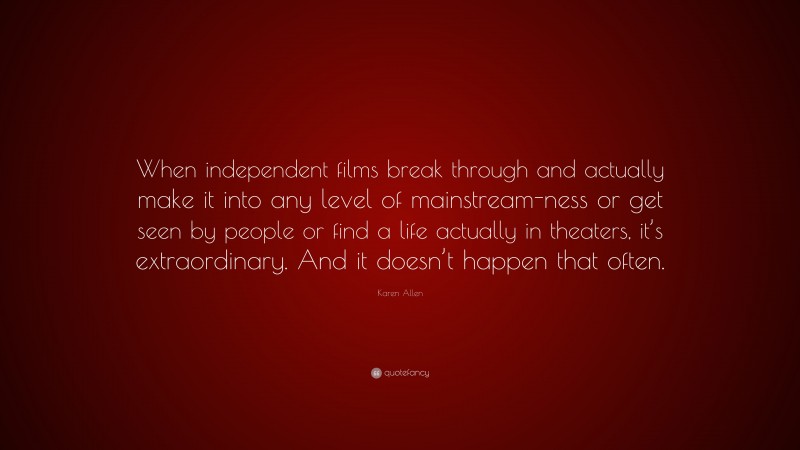Karen Allen Quote: “When independent films break through and actually make it into any level of mainstream-ness or get seen by people or find a life actually in theaters, it’s extraordinary. And it doesn’t happen that often.”