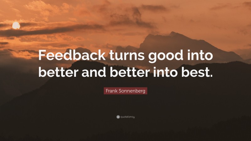 Frank Sonnenberg Quote: “Feedback turns good into better and better into best.”