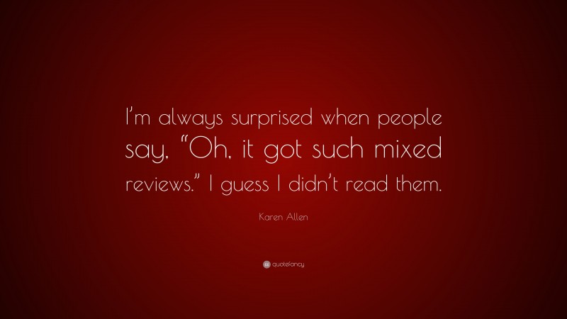 Karen Allen Quote: “I’m always surprised when people say, “Oh, it got such mixed reviews.” I guess I didn’t read them.”