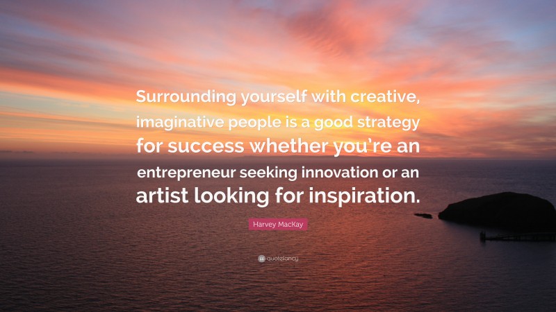 Harvey MacKay Quote: “Surrounding yourself with creative, imaginative people is a good strategy for success whether you’re an entrepreneur seeking innovation or an artist looking for inspiration.”