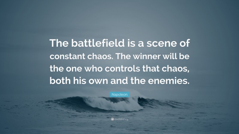 Napoleon Quote: “The battlefield is a scene of constant chaos. The winner will be the one who controls that chaos, both his own and the enemies.”
