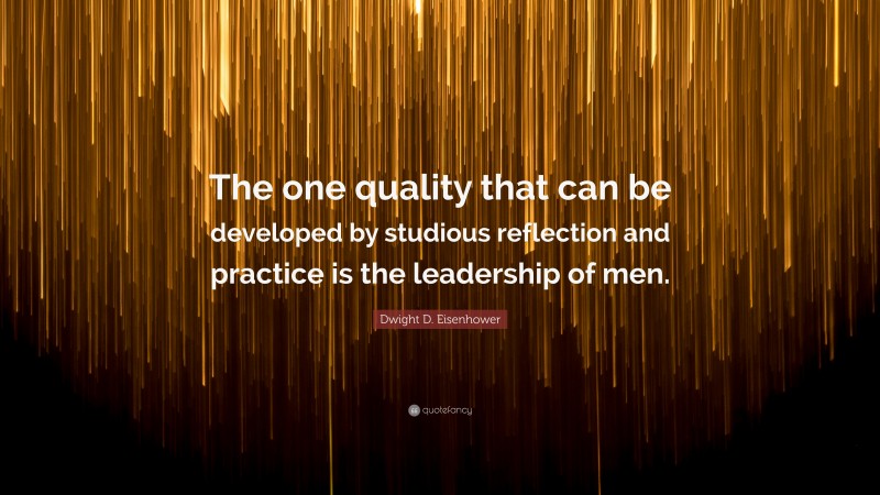 Dwight D. Eisenhower Quote: “The one quality that can be developed by studious reflection and practice is the leadership of men.”