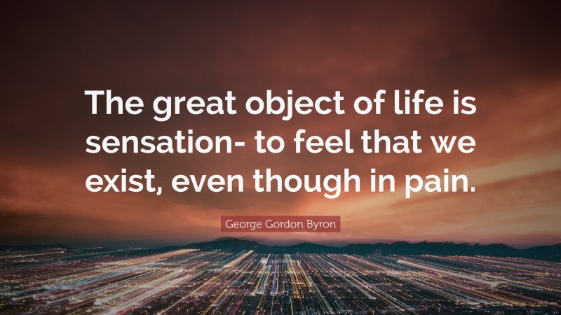 George Gordon Byron Quote: “The great object of life is sensation- to feel that we exist, even though in pain.”