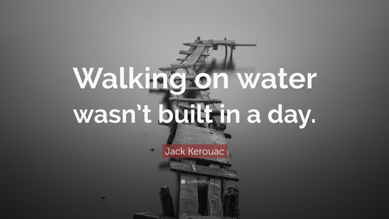 Jack Kerouac Quote: “Walking on water wasn’t built in a day.”
