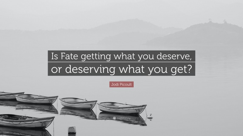 Jodi Picoult Quote: “Is Fate getting what you deserve, or deserving what you get?”