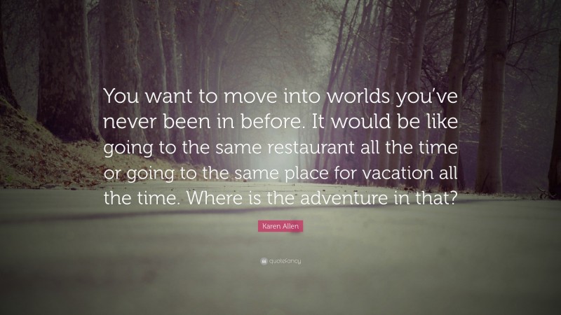 Karen Allen Quote: “You want to move into worlds you’ve never been in before. It would be like going to the same restaurant all the time or going to the same place for vacation all the time. Where is the adventure in that?”