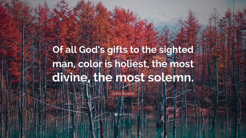 John Ruskin Quote: “Of all God’s gifts to the sighted man, color is holiest, the most divine, the most solemn.”