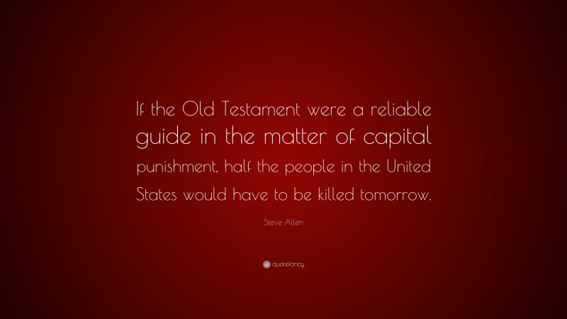Steve Allen Quote: “If the Old Testament were a reliable guide in the matter of capital punishment, half the people in the United States would have to be killed tomorrow.”