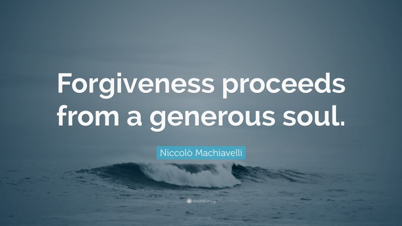 Niccolò Machiavelli Quote: “Forgiveness proceeds from a generous soul.”