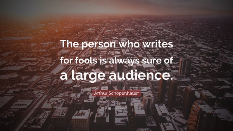Arthur Schopenhauer Quote: “The person who writes for fools is always sure of a large audience.”