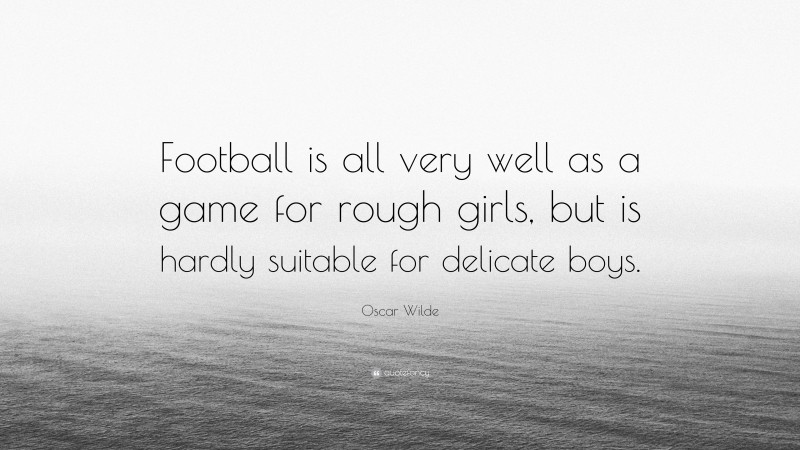 Oscar Wilde Quote: “Football is all very well as a game for rough girls, but is hardly suitable for delicate boys.”