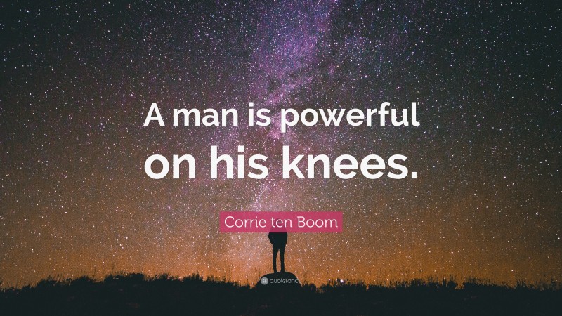 Corrie ten Boom Quote: “A man is powerful on his knees.”
