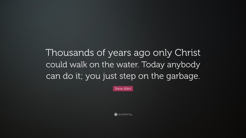 Steve Allen Quote: “Thousands of years ago only Christ could walk on the water. Today anybody can do it; you just step on the garbage.”