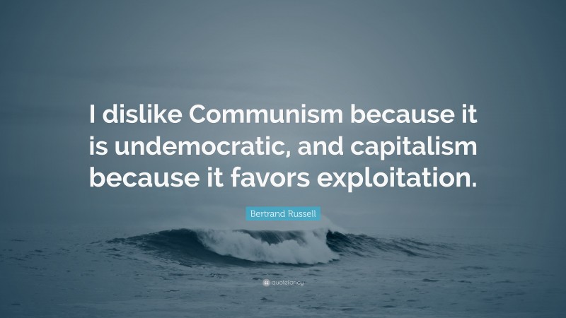 Bertrand Russell Quote: “I dislike Communism because it is undemocratic, and capitalism because it favors exploitation.”