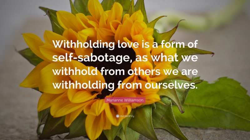 Marianne Williamson Quote: “Withholding love is a form of self-sabotage, as what we withhold from others we are withholding from ourselves.”