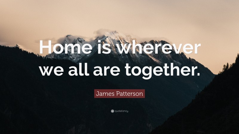 James Patterson Quote: “Home is wherever we all are together.”