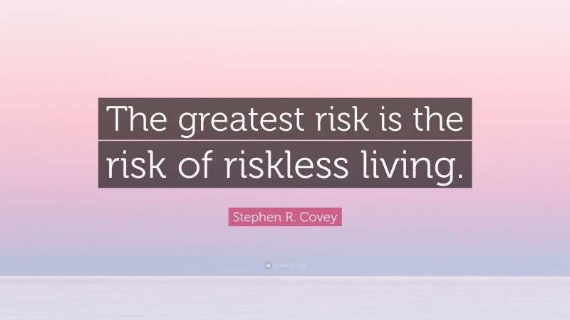 Stephen R. Covey Quote: “The greatest risk is the risk of riskless living.”