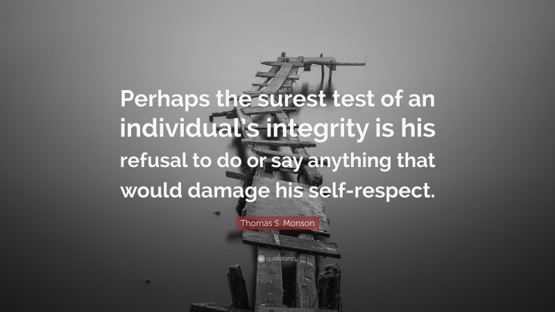 Thomas S. Monson Quote: “Perhaps the surest test of an individual’s integrity is his refusal to do or say anything that would damage his self-respect.”