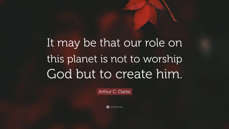 Arthur C. Clarke Quote: “It may be that our role on this planet is not to worship God but to create him.”