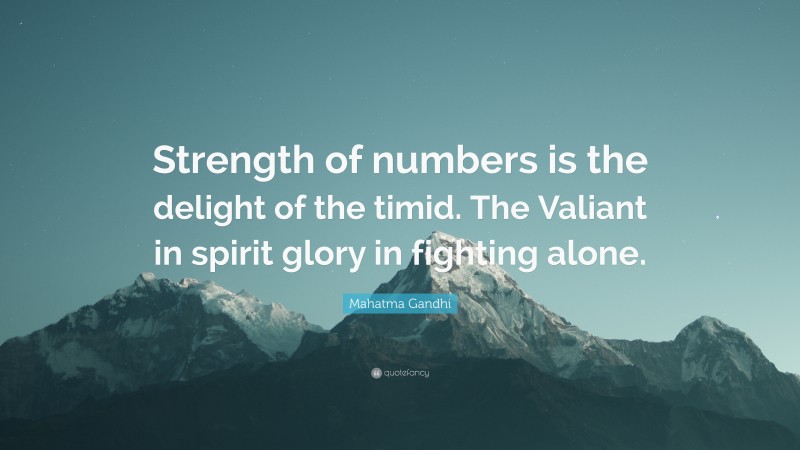 Mahatma Gandhi Quote: “Strength of numbers is the delight of the timid. The Valiant in spirit glory in fighting alone.”