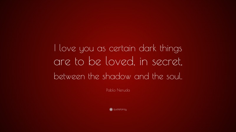 Pablo Neruda Quote: “I love you as certain dark things are to be loved,  in secret, between the shadow and the soul.”