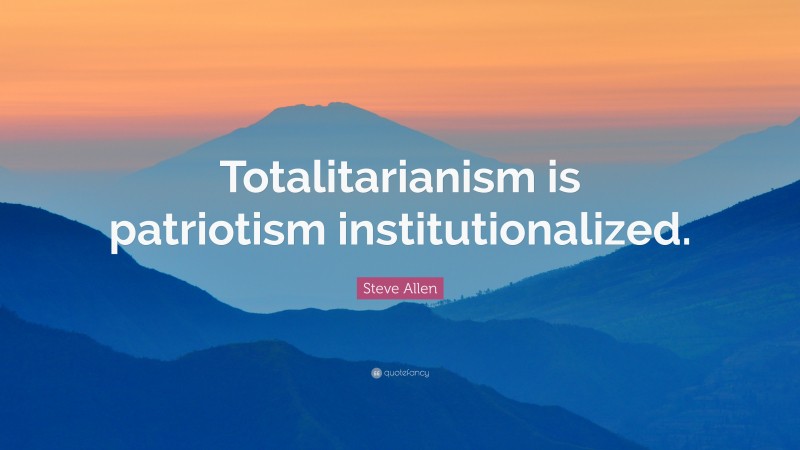 Steve Allen Quote: “Totalitarianism is patriotism institutionalized.”